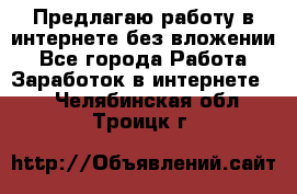 Предлагаю работу в интернете без вложении - Все города Работа » Заработок в интернете   . Челябинская обл.,Троицк г.